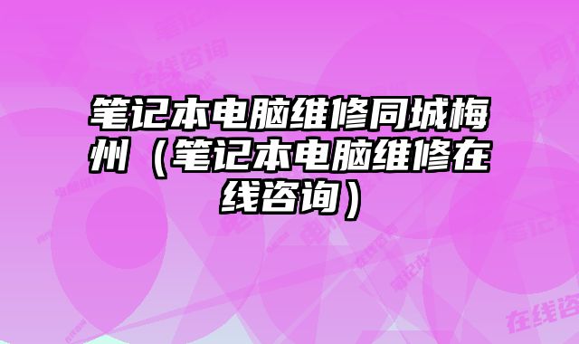 筆記本電腦維修同城梅州（筆記本電腦維修在線咨詢）