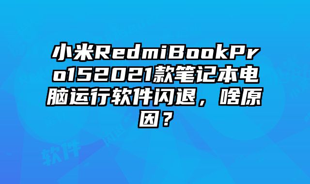 小米RedmiBookPro152021款筆記本電腦運行軟件閃退，啥原因？