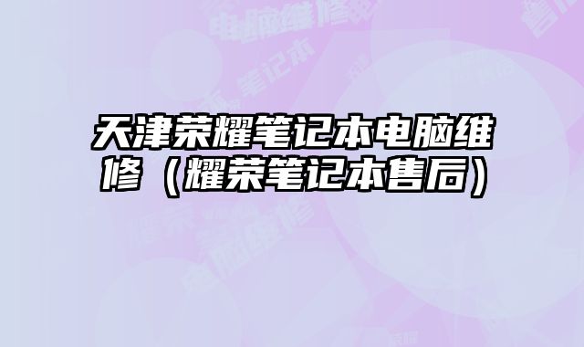 天津榮耀筆記本電腦維修（耀榮筆記本售后）