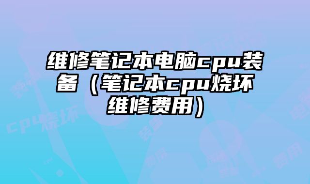 維修筆記本電腦cpu裝備（筆記本cpu燒壞維修費用）