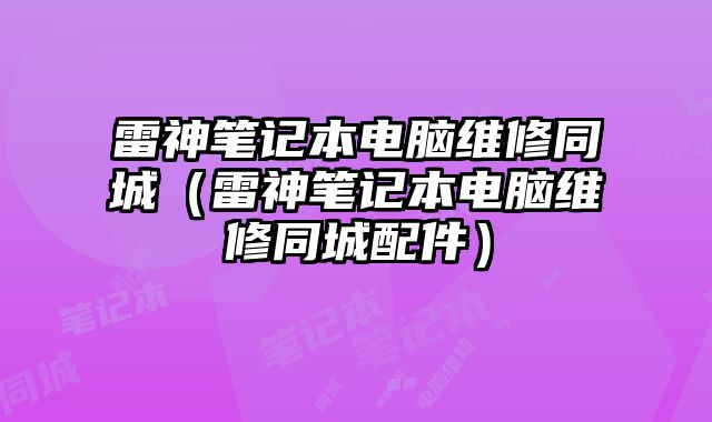 雷神筆記本電腦維修同城（雷神筆記本電腦維修同城配件）
