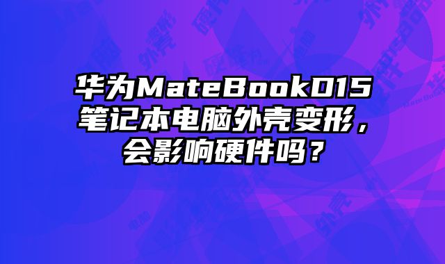 華為MateBookD15筆記本電腦外殼變形，會影響硬件嗎？
