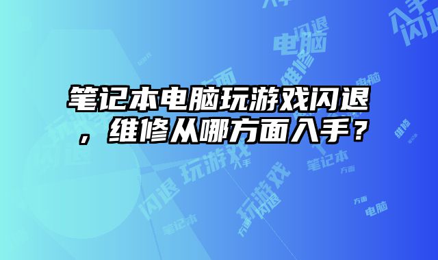筆記本電腦玩游戲閃退，維修從哪方面入手？