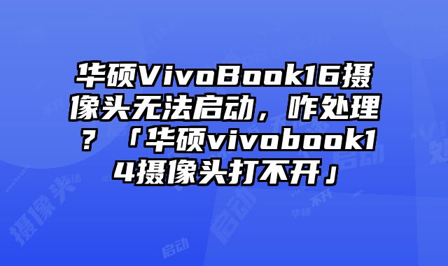 華碩VivoBook16攝像頭無法啟動，咋處理？「華碩vivobook14攝像頭打不開」