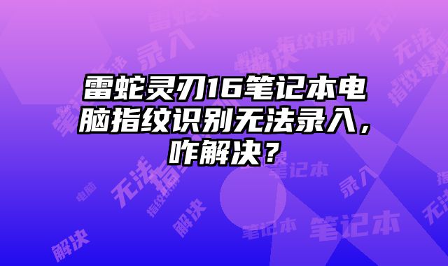 雷蛇靈刃16筆記本電腦指紋識別無法錄入，咋解決？