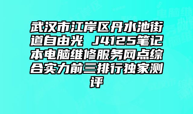 武漢市江岸區丹水池街道自由光 J4125筆記本電腦維修服務網點綜合實力前三排行獨家測評
