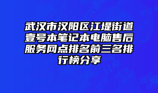 武漢市漢陽區江堤街道壹號本筆記本電腦售后服務網點排名前三名排行榜分享