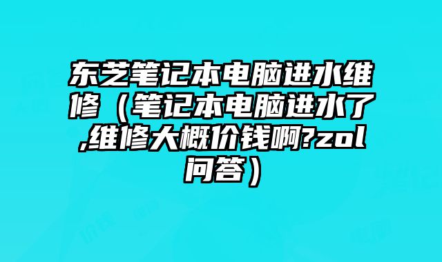 東芝筆記本電腦進水維修（筆記本電腦進水了,維修大概價錢啊?zol問答）