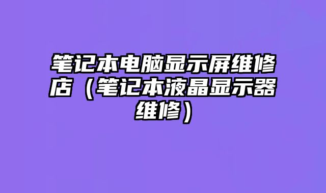 筆記本電腦顯示屏維修店（筆記本液晶顯示器維修）