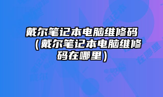 戴爾筆記本電腦維修碼（戴爾筆記本電腦維修碼在哪里）