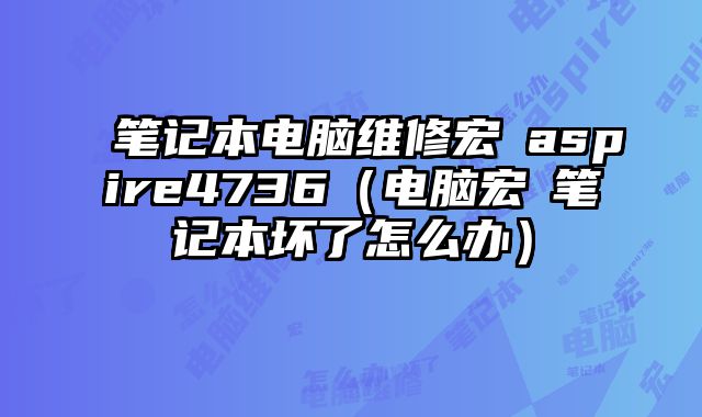 筆記本電腦維修宏碁aspire4736（電腦宏碁筆記本壞了怎么辦）