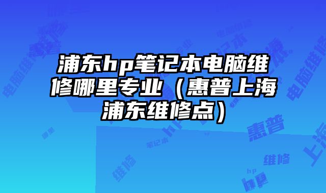 浦東hp筆記本電腦維修哪里專業（惠普上海浦東維修點）