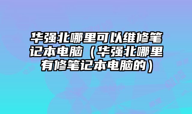 華強北哪里可以維修筆記本電腦（華強北哪里有修筆記本電腦的）