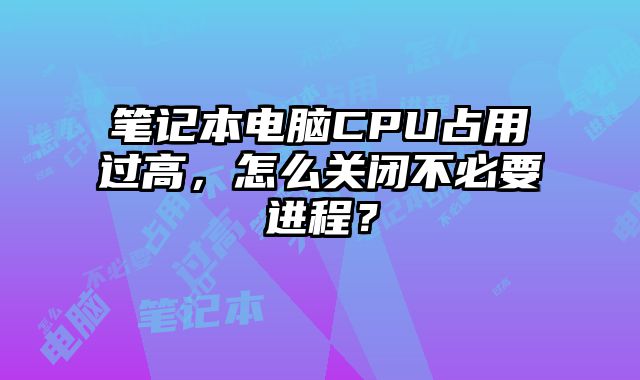 筆記本電腦CPU占用過高，怎么關閉不必要進程？