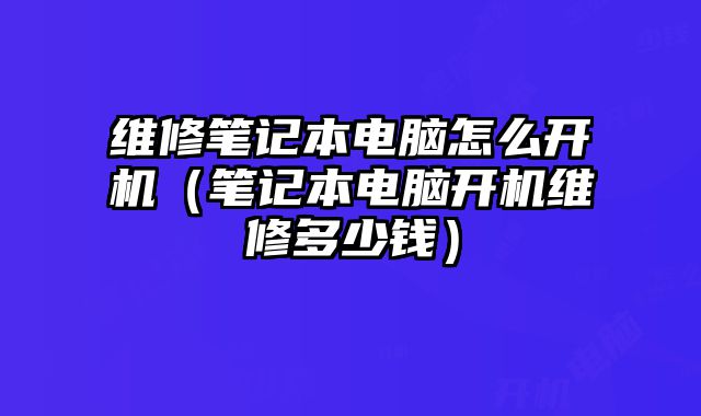 維修筆記本電腦怎么開機（筆記本電腦開機維修多少錢）