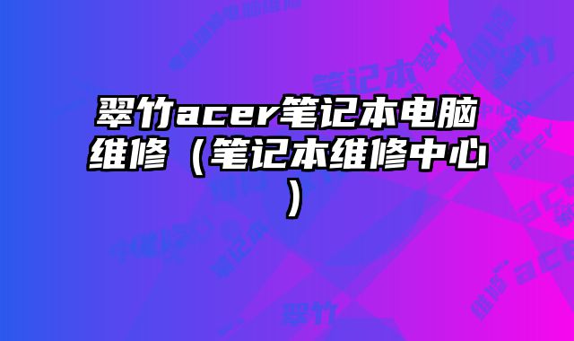 翠竹acer筆記本電腦維修（筆記本維修中心）