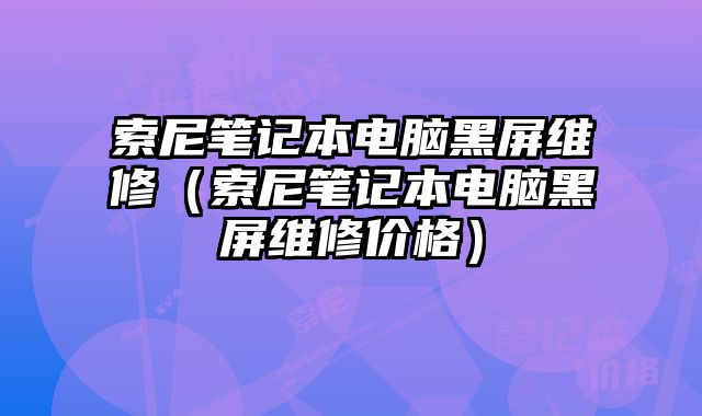 索尼筆記本電腦黑屏維修（索尼筆記本電腦黑屏維修價格）