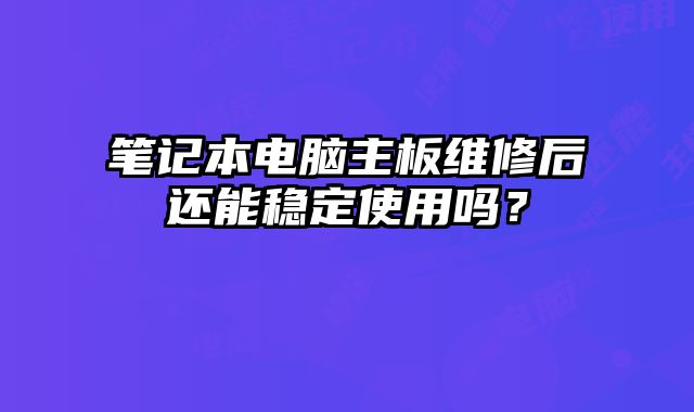 筆記本電腦主板維修后還能穩定使用嗎？