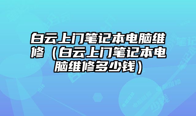 白云上門筆記本電腦維修（白云上門筆記本電腦維修多少錢）