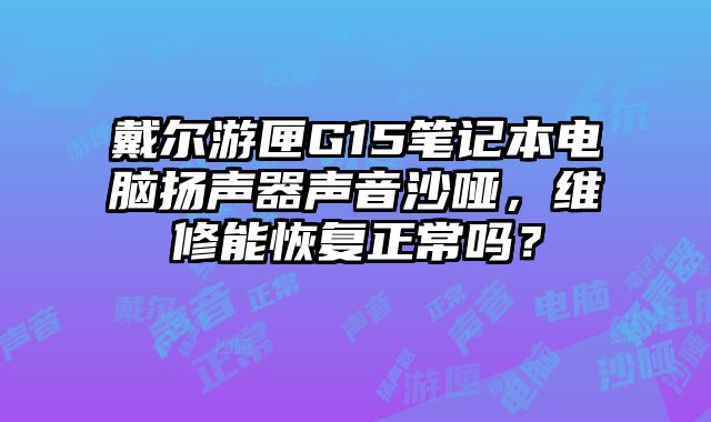 戴爾游匣G15筆記本電腦揚聲器聲音沙啞，維修能恢復正常嗎？