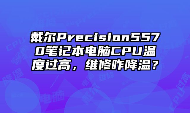 戴爾Precision5570筆記本電腦CPU溫度過高，維修咋降溫？