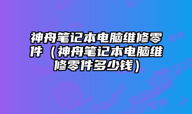神舟筆記本電腦維修零件（神舟筆記本電腦維修零件多少錢）