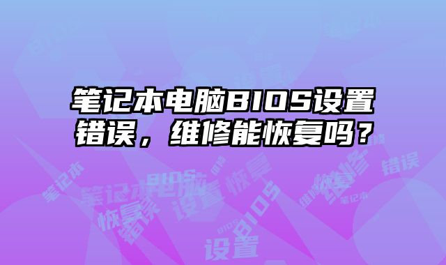 筆記本電腦BIOS設(shè)置錯(cuò)誤，維修能恢復(fù)嗎？