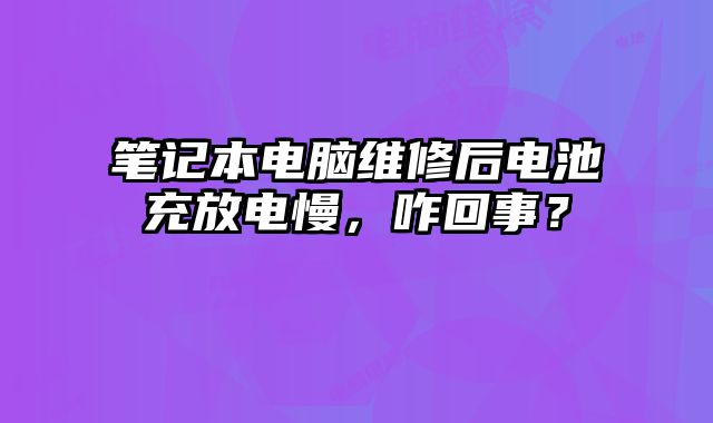 筆記本電腦維修后電池充放電慢，咋回事？