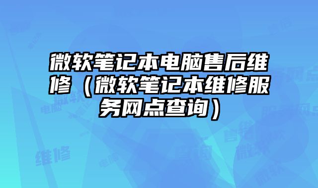 微軟筆記本電腦售后維修（微軟筆記本維修服務(wù)網(wǎng)點(diǎn)查詢）