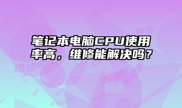 筆記本電腦CPU使用率高，維修能解決嗎？