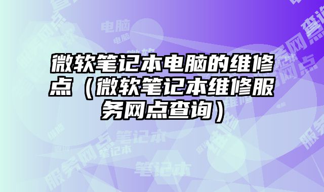 微軟筆記本電腦的維修點（微軟筆記本維修服務(wù)網(wǎng)點查詢）