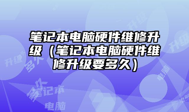 筆記本電腦硬件維修升級（筆記本電腦硬件維修升級要多久）