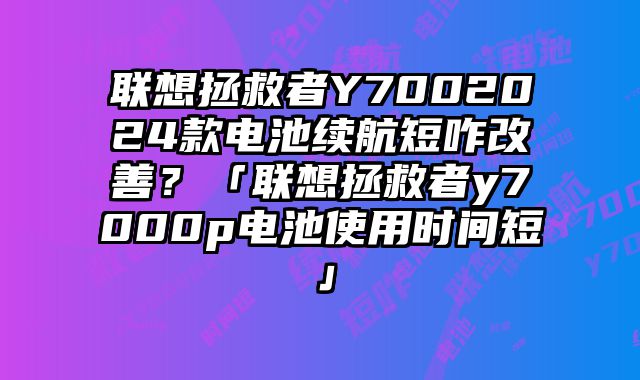 聯想拯救者Y7002024款電池續航短咋改善？「聯想拯救者y7000p電池使用時間短」