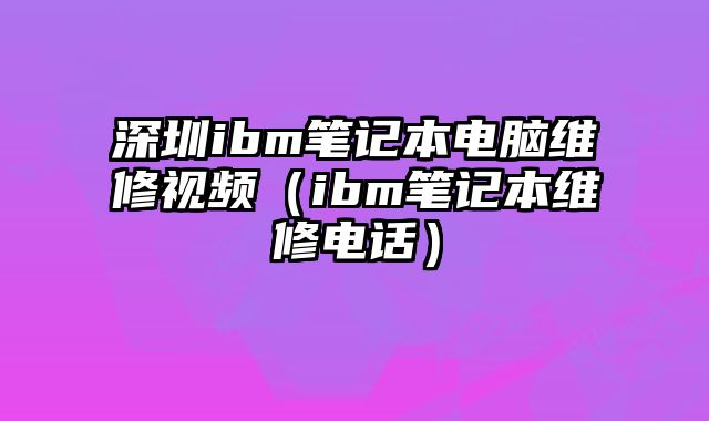 深圳ibm筆記本電腦維修視頻（ibm筆記本維修電話）