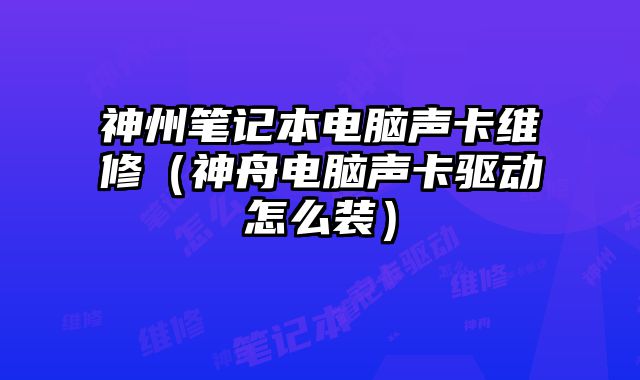 神州筆記本電腦聲卡維修（神舟電腦聲卡驅動怎么裝）