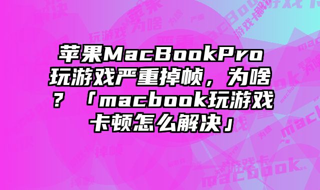 蘋果MacBookPro玩游戲嚴重掉幀，為啥？「macbook玩游戲卡頓怎么解決」