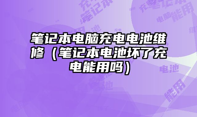 筆記本電腦充電電池維修（筆記本電池壞了充電能用嗎）