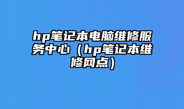 hp筆記本電腦維修服務(wù)中心（hp筆記本維修網(wǎng)點）