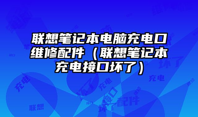 聯(lián)想筆記本電腦充電口維修配件（聯(lián)想筆記本充電接口壞了）