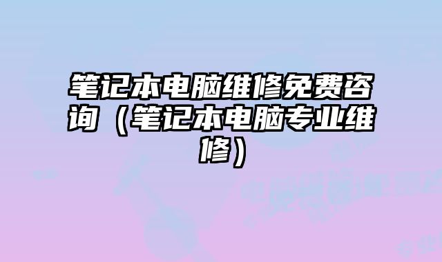 筆記本電腦維修免費咨詢（筆記本電腦專業維修）