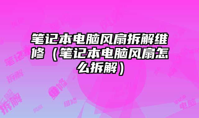 筆記本電腦風(fēng)扇拆解維修（筆記本電腦風(fēng)扇怎么拆解）