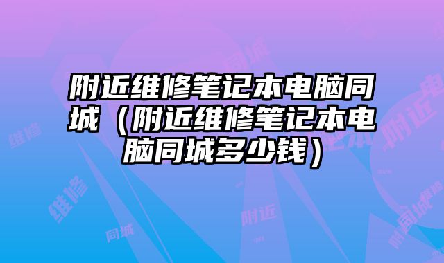 附近維修筆記本電腦同城（附近維修筆記本電腦同城多少錢）