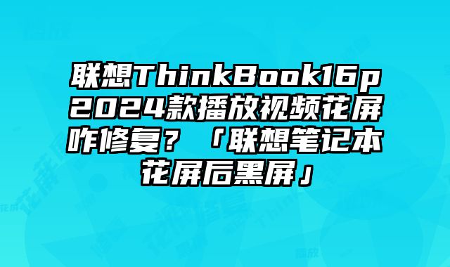 聯(lián)想ThinkBook16p2024款播放視頻花屏咋修復(fù)？「聯(lián)想筆記本花屏后黑屏」