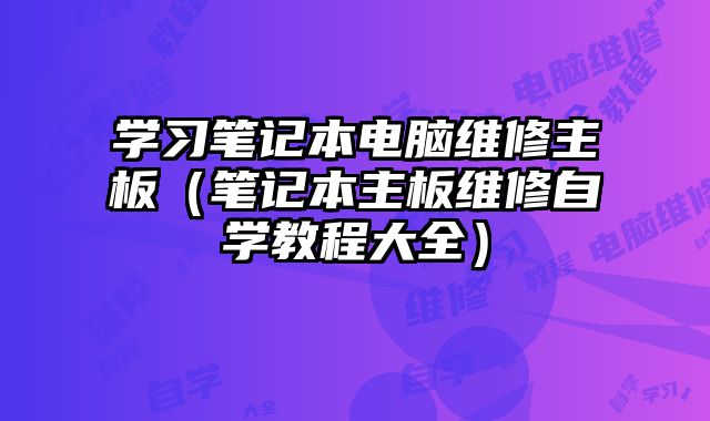 學(xué)習(xí)筆記本電腦維修主板（筆記本主板維修自學(xué)教程大全）