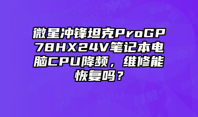 微星沖鋒坦克ProGP78HX24V筆記本電腦CPU降頻，維修能恢復嗎？