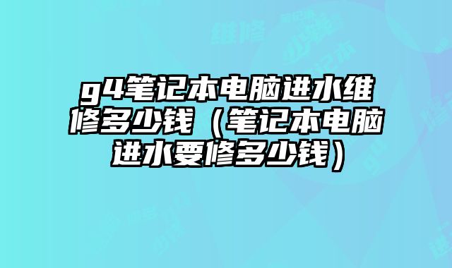 g4筆記本電腦進水維修多少錢（筆記本電腦進水要修多少錢）
