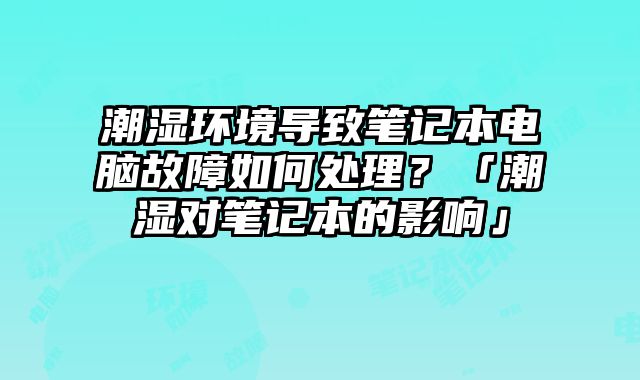 潮濕環境導致筆記本電腦故障如何處理？「潮濕對筆記本的影響」