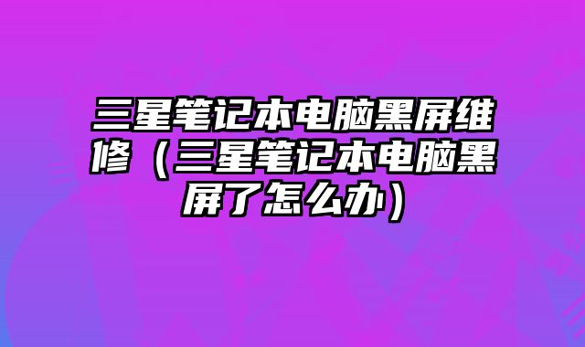 三星筆記本電腦黑屏維修（三星筆記本電腦黑屏了怎么辦）