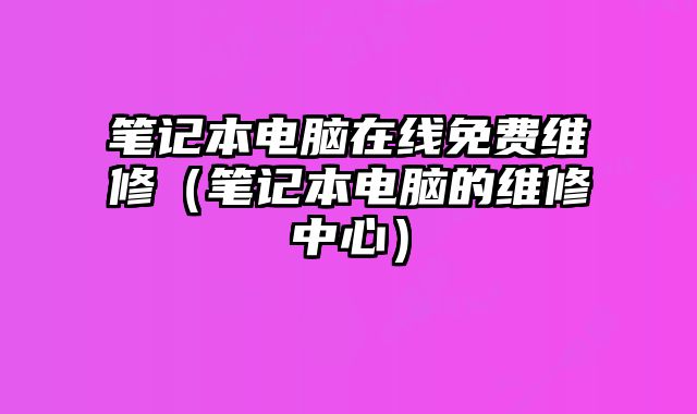 筆記本電腦在線免費維修（筆記本電腦的維修中心）