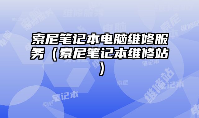 索尼筆記本電腦維修服務（索尼筆記本維修站）